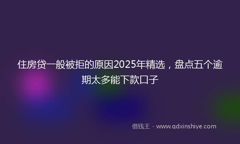 住房贷一般被拒的原因2025年精选，盘点五个逾期太多能下款口子