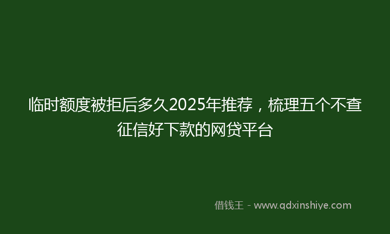 临时额度被拒后多久2025年推荐，梳理五个不查征信好下款的网贷平台