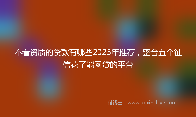 不看资质的贷款有哪些2025年推荐，整合五个征信花了能网贷的平台