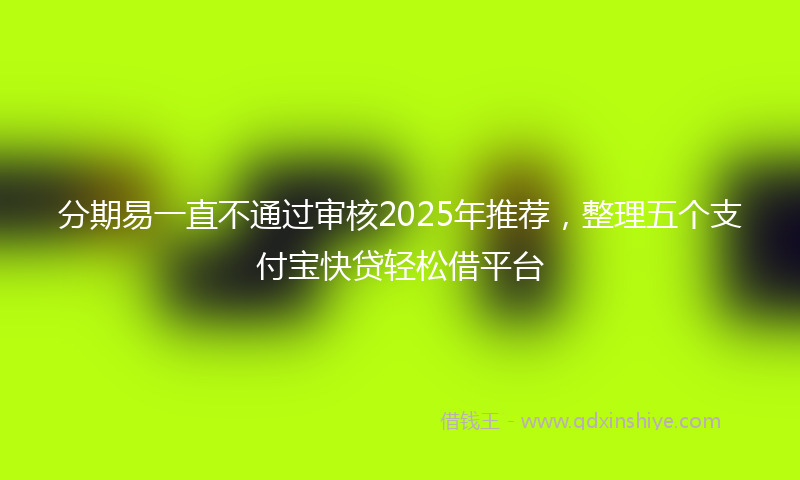 分期易一直不通过审核2025年推荐，整理五个支付宝快贷轻松借平台