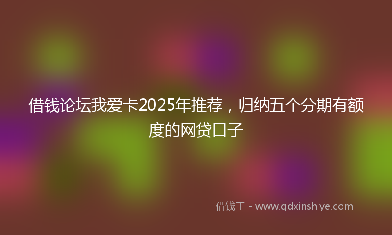 借钱论坛我爱卡2025年推荐，归纳五个分期有额度的网贷口子