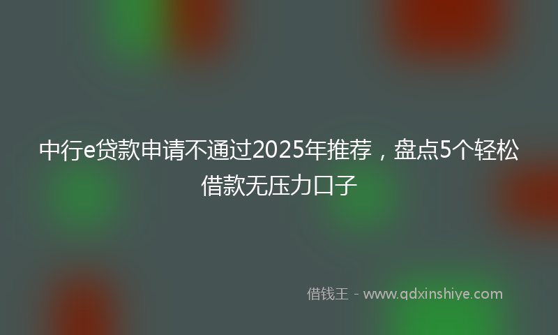 中行e贷款申请不通过2025年推荐,盘点5个轻松借款无压力口子