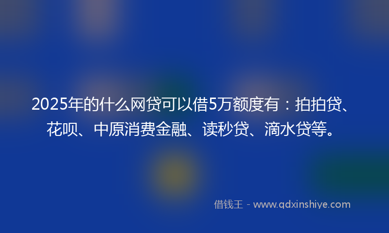 2025年的什么网贷可以借5万额度有：拍拍贷、花呗、中原消费金融、读秒贷、滴水贷等。