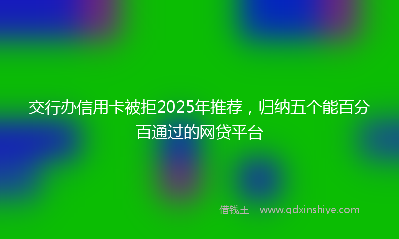 交行办信用卡被拒2025年推荐，归纳五个能百分百通过的网贷平台