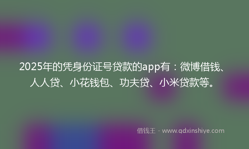 2025年的凭身份证号贷款的app有：微博借钱、人人贷、小花钱包、功夫贷、小米贷款等。