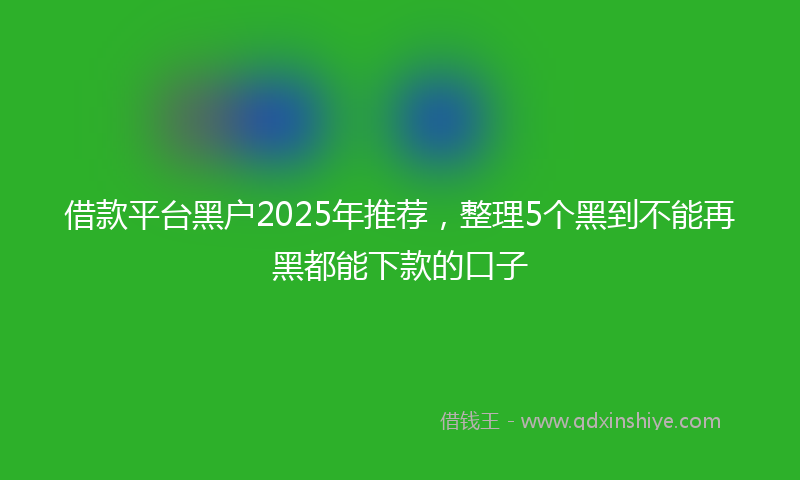 借款平台黑户2025年推荐，整理5个黑到不能再黑都能下款的口子