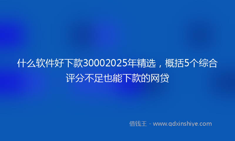 什么软件好下款30002025年精选，概括5个综合评分不足也能下款的网贷