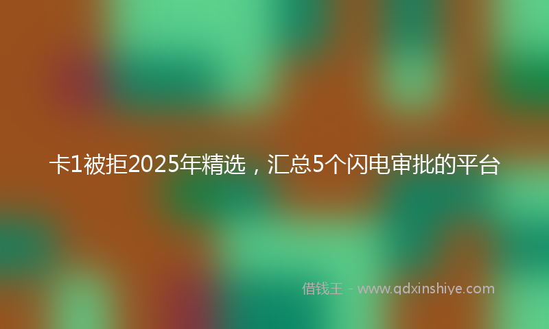 卡1被拒2025年精选，汇总5个闪电审批的平台