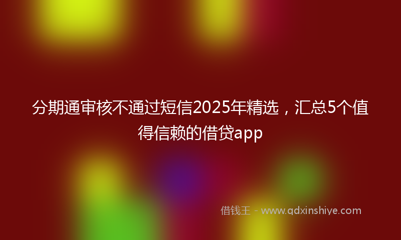 分期通审核不通过短信2025年精选，汇总5个值得信赖的借贷app