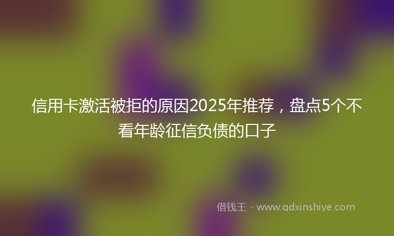 信用卡激活被拒的原因2025年推荐，盘点5个不看年龄征信负债的口子