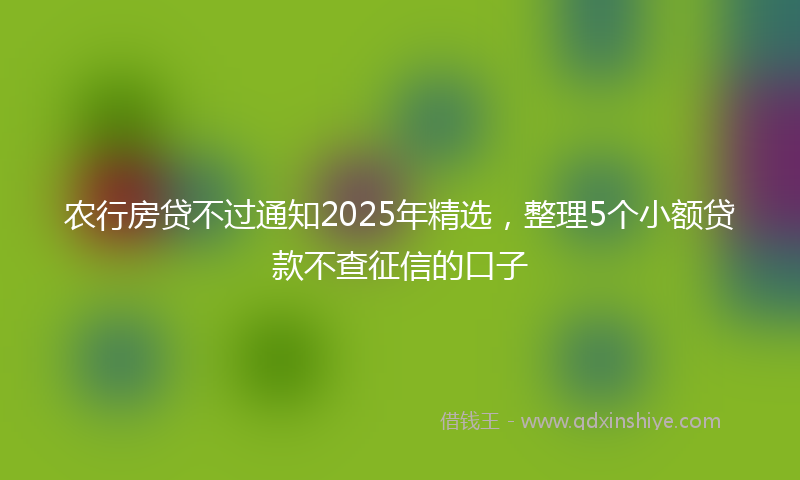 农行房贷不过通知2025年精选，整理5个小额贷款不查征信的口子