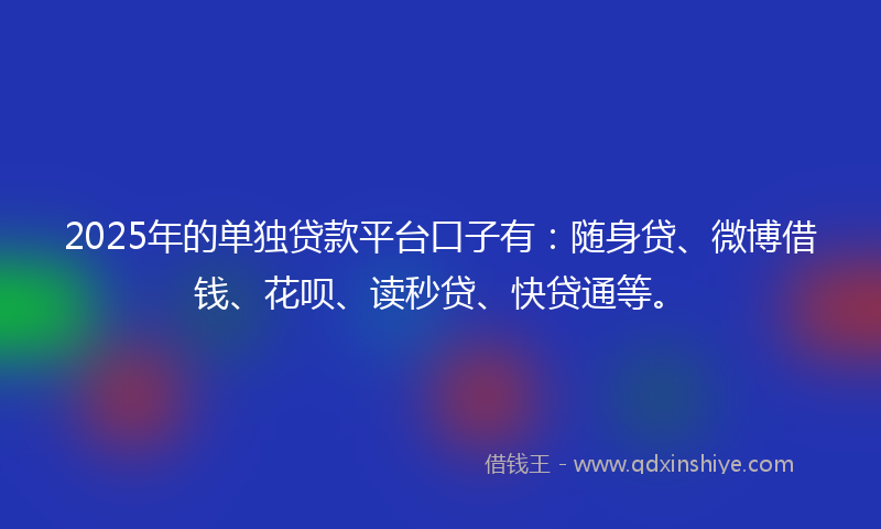 2025年的单独贷款平台口子有：随身贷、微博借钱、花呗、读秒贷、快贷通等。