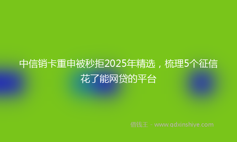 中信销卡重申被秒拒2025年精选，梳理5个征信花了能网贷的平台