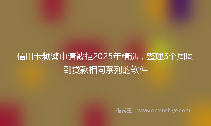 信用卡频繁申请被拒2025年精选，整理5个周周到贷款相同系列的软件