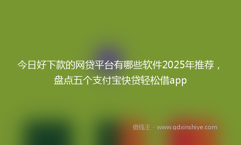 今日好下款的网贷平台有哪些软件2025年推荐，盘点五个支付宝快贷轻松借app