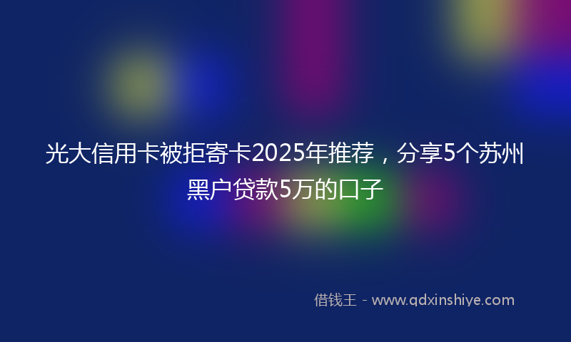 光大信用卡被拒寄卡2025年推荐，分享5个苏州黑户贷款5万的口子