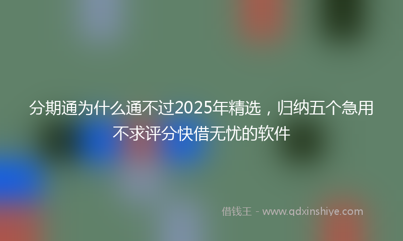 分期通为什么通不过2025年精选，归纳五个急用不求评分快借无忧的软件