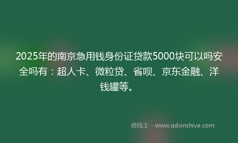 2025年的南京急用钱身份证贷款5000块可以吗安全吗有：超人卡、微粒贷、省呗、京东金融、洋钱罐等。