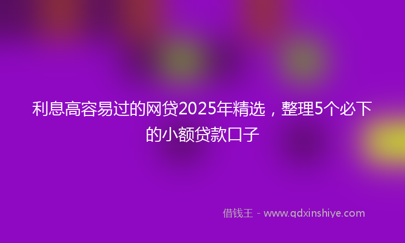 利息高容易过的网贷2025年精选，整理5个必下的小额贷款口子