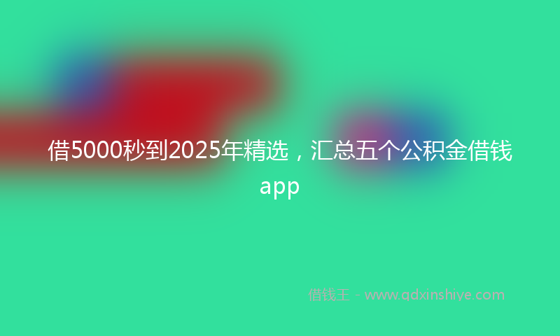 借5000秒到2025年精选，汇总五个公积金借钱app