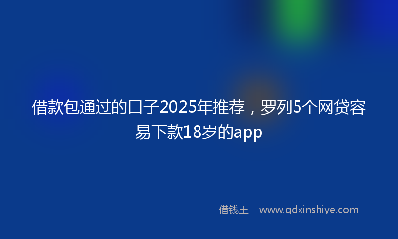 借款包通过的口子2025年推荐，罗列5个网贷容易下款18岁的app