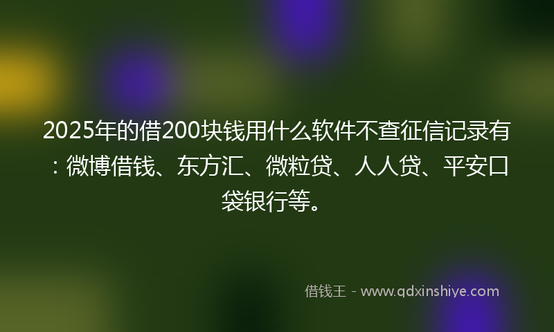 2025年的借200块钱用什么软件不查征信记录有：微博借钱、东方汇、微粒贷、人人贷、平安口袋银行等。