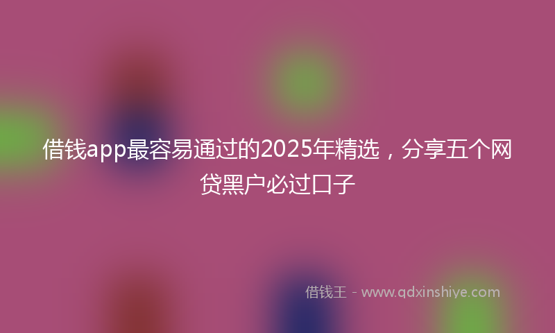 借钱app最容易通过的2025年精选，分享五个网贷黑户必过口子