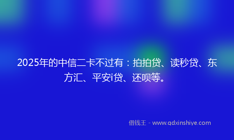 2025年的中信二卡不过有：拍拍贷、读秒贷、东方汇、平安i贷、还呗等。