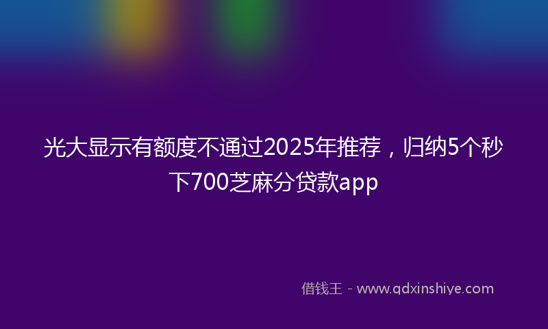 光大显示有额度不通过2025年推荐，归纳5个秒下700芝麻分贷款app