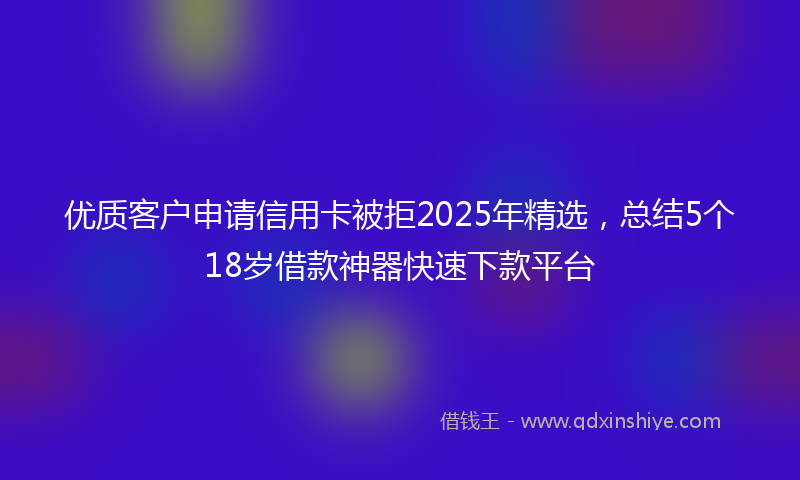 优质客户申请信用卡被拒2025年精选，总结5个18岁借款神器快速下款平台