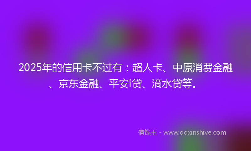 2025年的信用卡不过有：超人卡、中原消费金融、京东金融、平安i贷、滴水贷等。