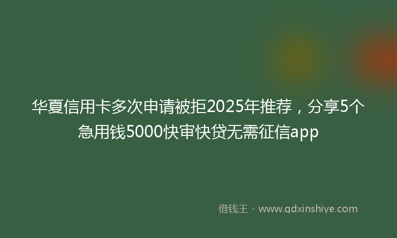 华夏信用卡多次申请被拒2025年推荐，分享5个急用钱5000快审快贷无需征信app