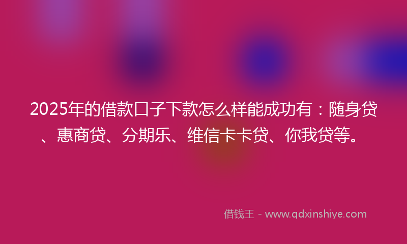 2025年的借款口子下款怎么样能成功有：随身贷、惠商贷、分期乐、维信卡卡贷、你我贷等。