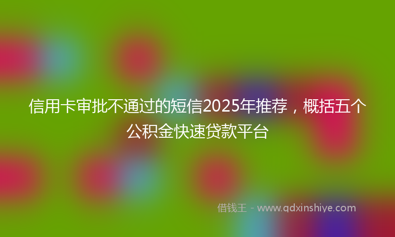 信用卡审批不通过的短信2025年推荐，概括五个公积金快速贷款平台
