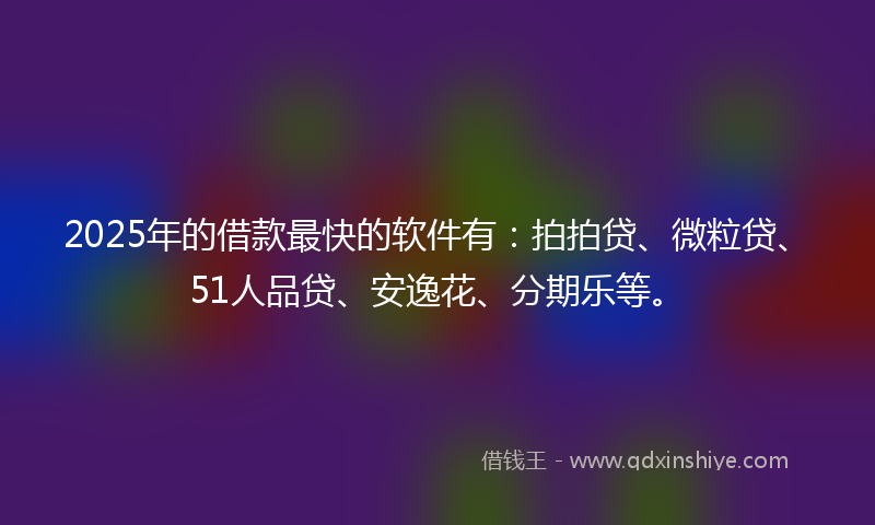 2025年的借款最快的软件有：拍拍贷、微粒贷、51人品贷、安逸花、分期乐等。