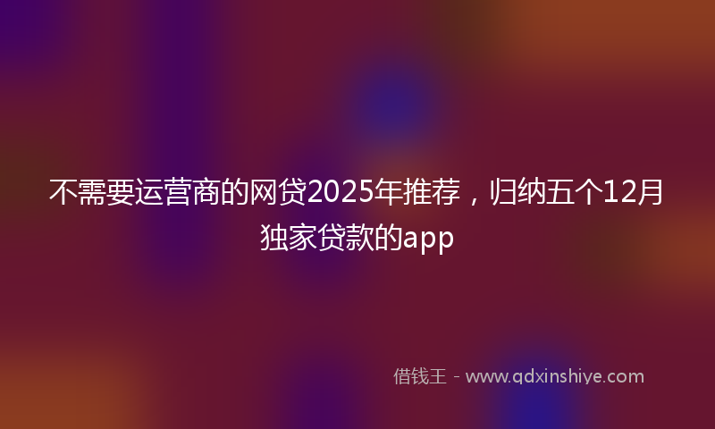 不需要运营商的网贷2025年推荐，归纳五个12月独家贷款的app