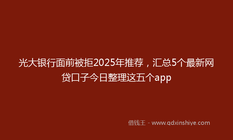 光大银行面前被拒2025年推荐，汇总5个最新网贷口子今日整理这五个app