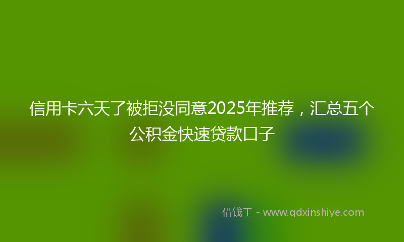 信用卡六天了被拒没同意2025年推荐，汇总五个公积金快速贷款口子