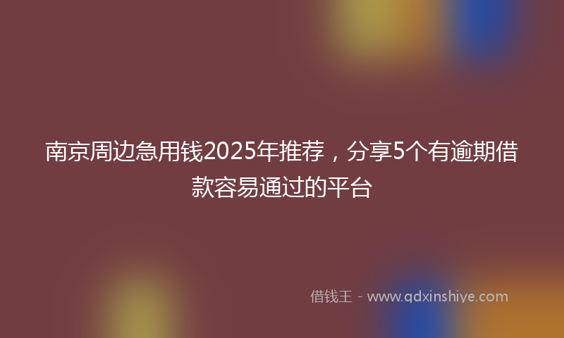 南京周边急用钱2025年推荐，分享5个有逾期借款容易通过的平台