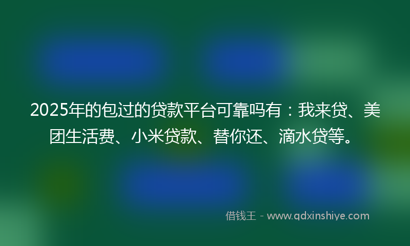 2025年的包过的贷款平台可靠吗有：我来贷、美团生活费、小米贷款、替你还、滴水贷等。