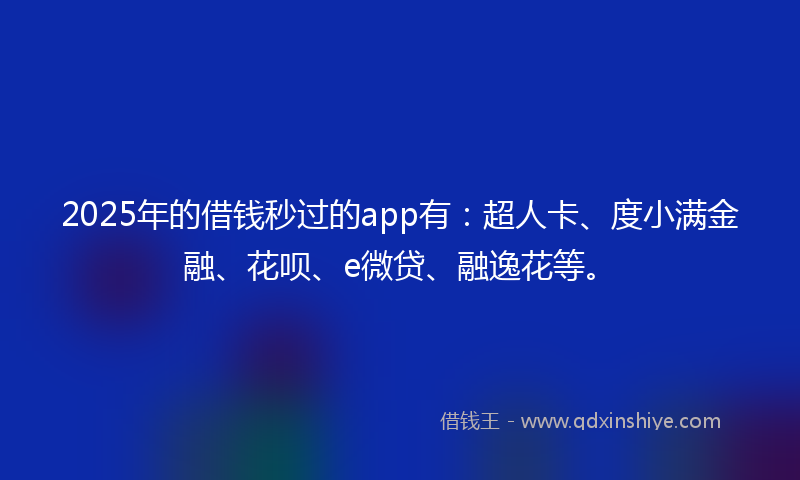 2025年的借钱秒过的app有：超人卡、度小满金融、花呗、e微贷、融逸花等。