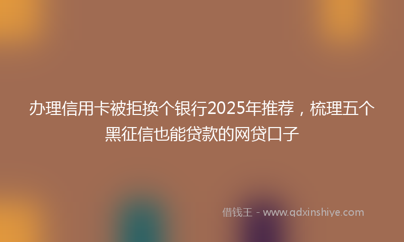 办理信用卡被拒换个银行2025年推荐，梳理五个黑征信也能贷款的网贷口子