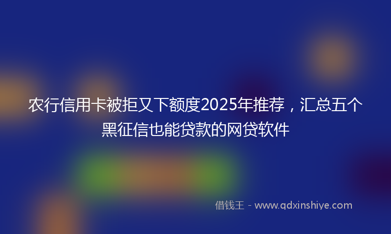 农行信用卡被拒又下额度2025年推荐，汇总五个黑征信也能贷款的网贷软件
