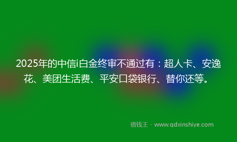 2025年的中信i白金终审不通过有：超人卡、安逸花、美团生活费、平安口袋银行、替你还等。