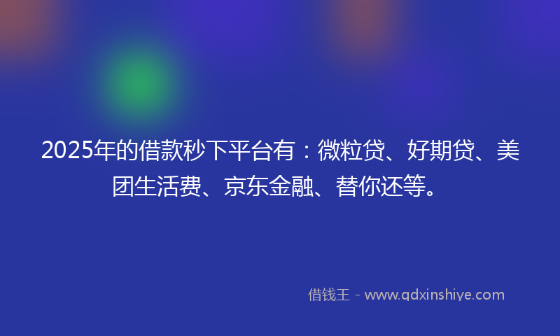 2025年的借款秒下平台有：微粒贷、好期贷、美团生活费、京东金融、替你还等。