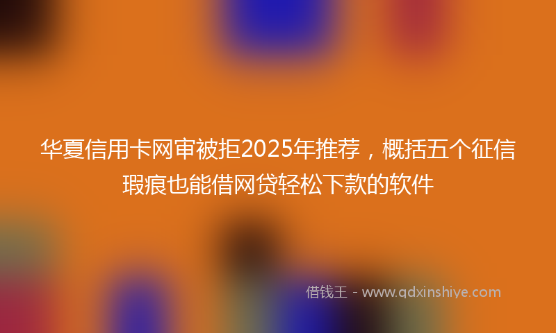 华夏信用卡网审被拒2025年推荐，概括五个征信瑕疵也能借网贷轻松下款的软件
