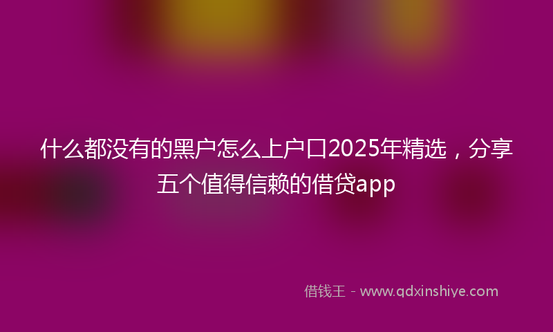什么都没有的黑户怎么上户口2025年精选，分享五个值得信赖的借贷app