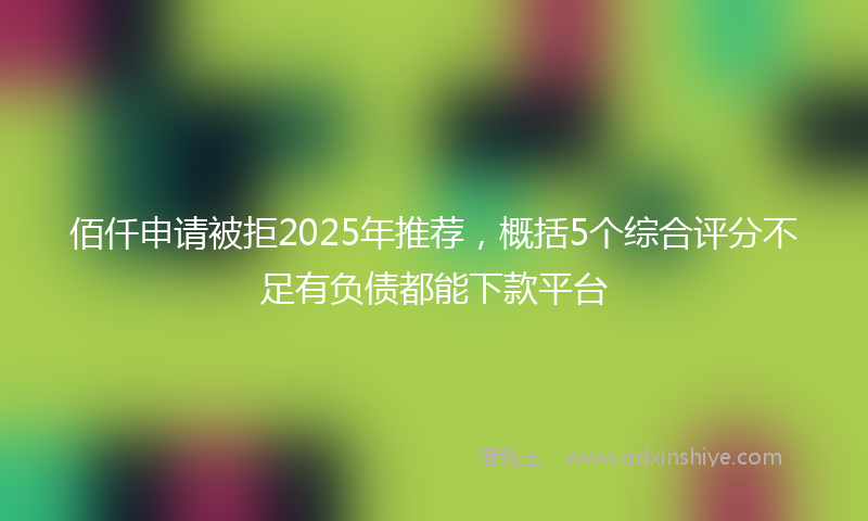 佰仟申请被拒2025年推荐，概括5个综合评分不足有负债都能下款平台