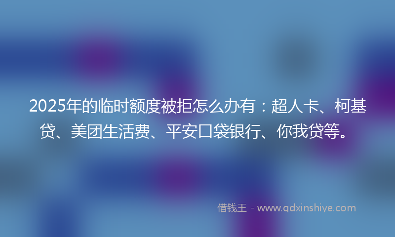 2025年的临时额度被拒怎么办有：超人卡、柯基贷、美团生活费、平安口袋银行、你我贷等。