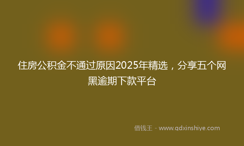 住房公积金不通过原因2025年精选，分享五个网黑逾期下款平台